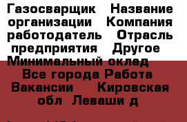 Газосварщик › Название организации ­ Компания-работодатель › Отрасль предприятия ­ Другое › Минимальный оклад ­ 1 - Все города Работа » Вакансии   . Кировская обл.,Леваши д.